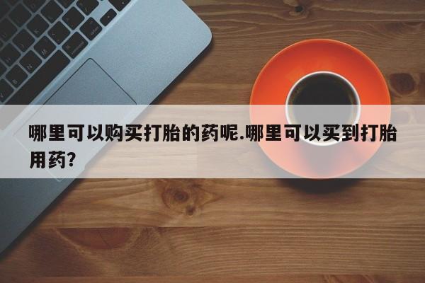 私人医院买打胎药违法吗哪里可以购买打胎的药呢.哪里可以买到打胎用药？