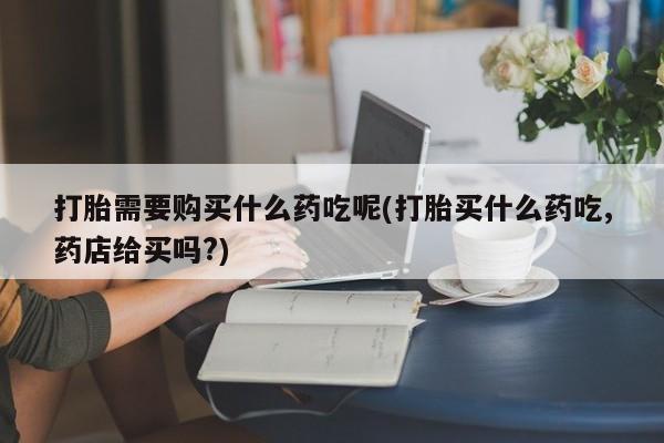 私人医院买打胎药违法吗打胎需要购买什么药吃呢(打胎买什么药吃,药店给买吗?)