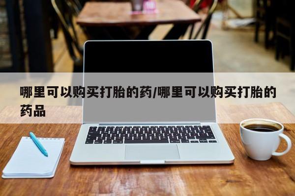 私人医院买打胎药违法吗哪里可以购买打胎的药/哪里可以购买打胎的药品